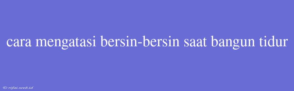 Cara Mengatasi Bersin-bersin Saat Bangun Tidur