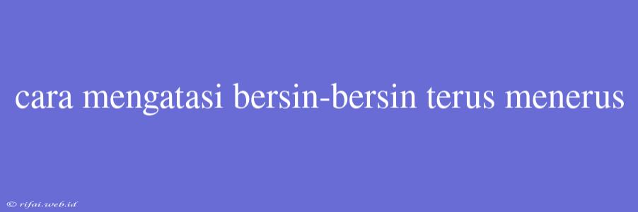 Cara Mengatasi Bersin-bersin Terus Menerus