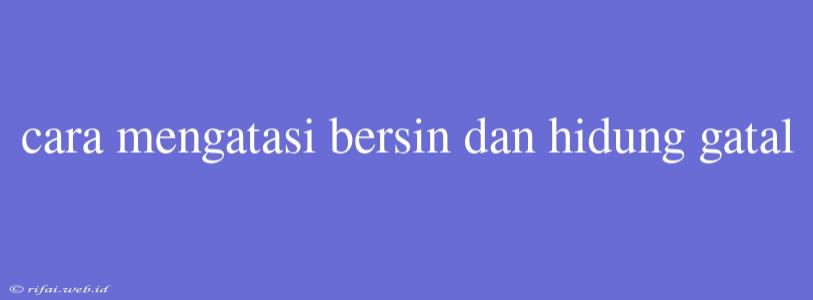 Cara Mengatasi Bersin Dan Hidung Gatal