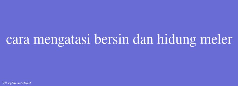 Cara Mengatasi Bersin Dan Hidung Meler