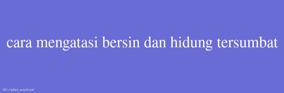 Cara Mengatasi Bersin Dan Hidung Tersumbat