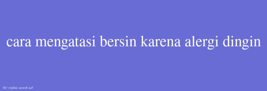 Cara Mengatasi Bersin Karena Alergi Dingin