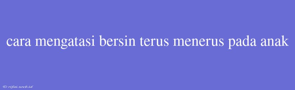 Cara Mengatasi Bersin Terus Menerus Pada Anak