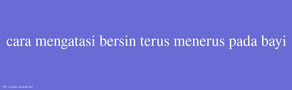 Cara Mengatasi Bersin Terus Menerus Pada Bayi