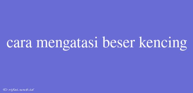 Cara Mengatasi Beser Kencing