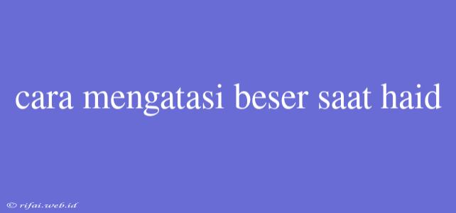 Cara Mengatasi Beser Saat Haid