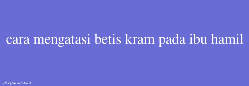 Cara Mengatasi Betis Kram Pada Ibu Hamil