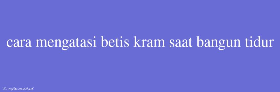 Cara Mengatasi Betis Kram Saat Bangun Tidur