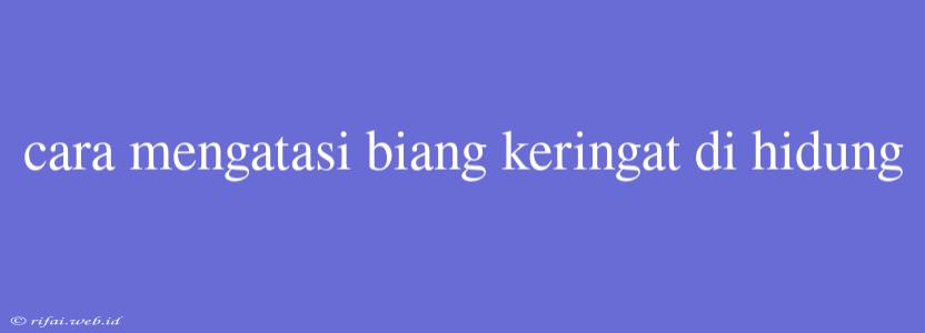 Cara Mengatasi Biang Keringat Di Hidung