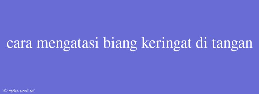 Cara Mengatasi Biang Keringat Di Tangan