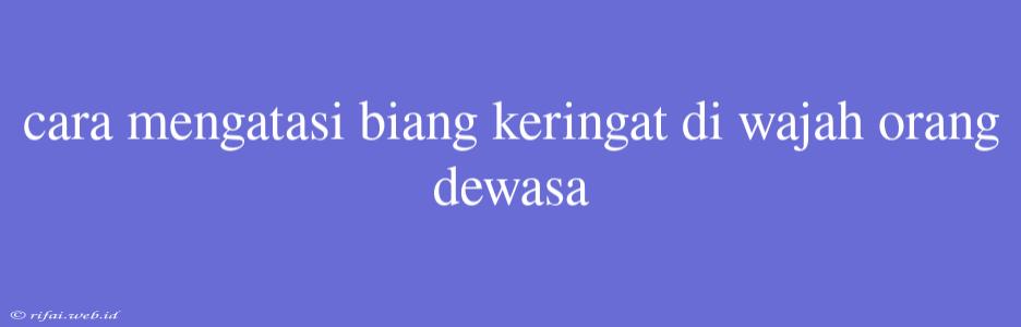 Cara Mengatasi Biang Keringat Di Wajah Orang Dewasa