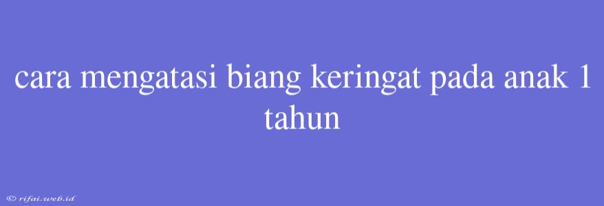 Cara Mengatasi Biang Keringat Pada Anak 1 Tahun