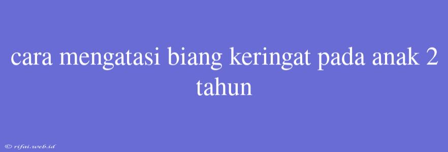 Cara Mengatasi Biang Keringat Pada Anak 2 Tahun