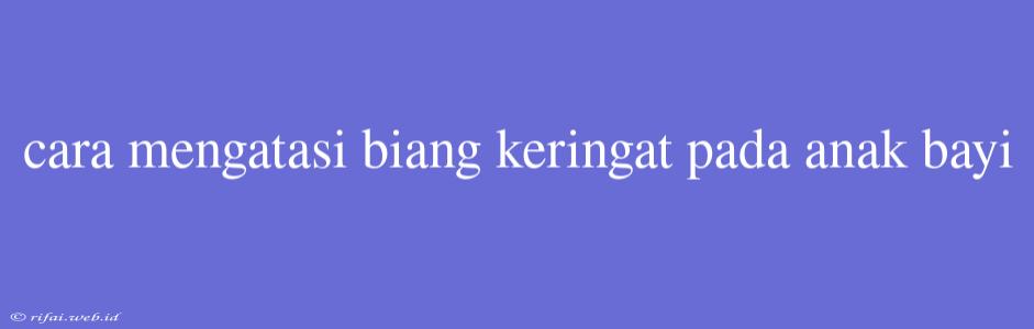 Cara Mengatasi Biang Keringat Pada Anak Bayi