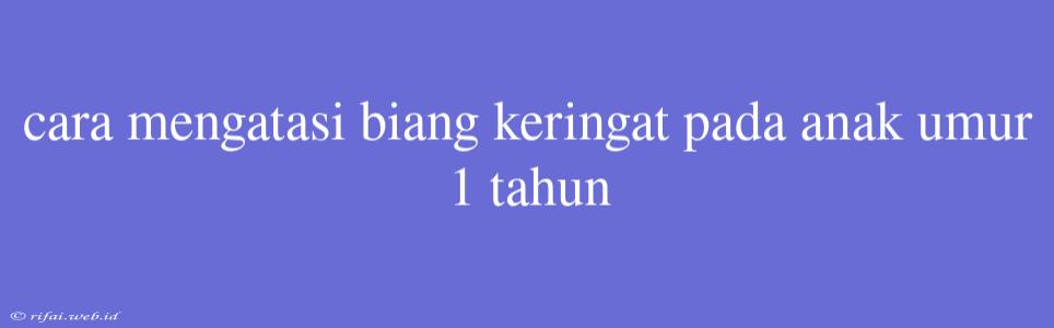 Cara Mengatasi Biang Keringat Pada Anak Umur 1 Tahun