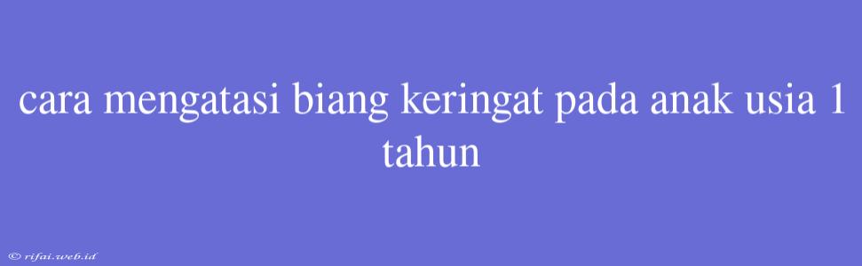 Cara Mengatasi Biang Keringat Pada Anak Usia 1 Tahun