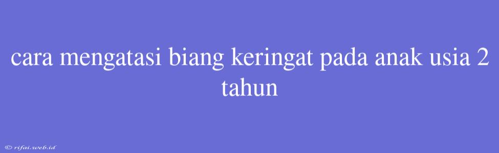 Cara Mengatasi Biang Keringat Pada Anak Usia 2 Tahun