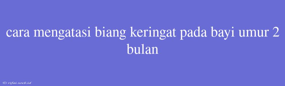 Cara Mengatasi Biang Keringat Pada Bayi Umur 2 Bulan