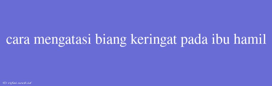 Cara Mengatasi Biang Keringat Pada Ibu Hamil