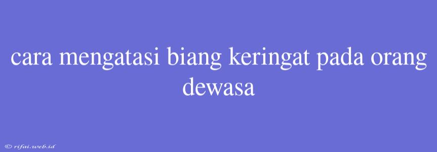 Cara Mengatasi Biang Keringat Pada Orang Dewasa