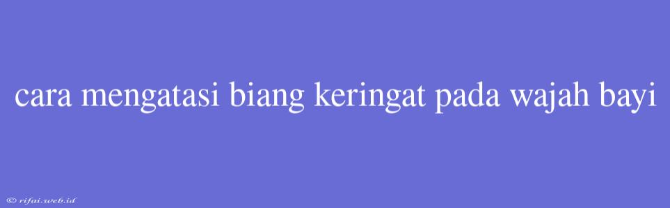 Cara Mengatasi Biang Keringat Pada Wajah Bayi