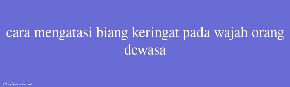 Cara Mengatasi Biang Keringat Pada Wajah Orang Dewasa