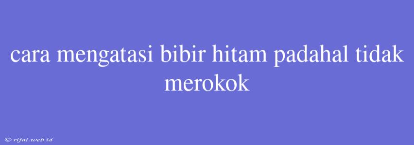 Cara Mengatasi Bibir Hitam Padahal Tidak Merokok