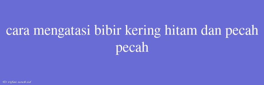 Cara Mengatasi Bibir Kering Hitam Dan Pecah Pecah