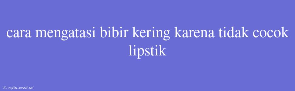 Cara Mengatasi Bibir Kering Karena Tidak Cocok Lipstik