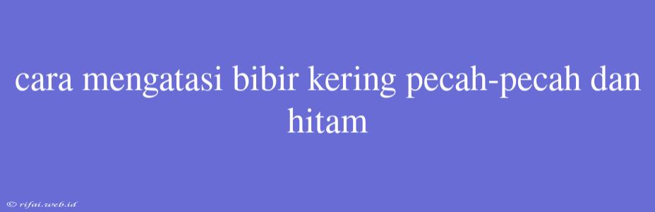 Cara Mengatasi Bibir Kering Pecah-pecah Dan Hitam