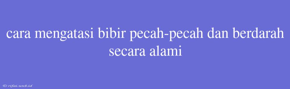 Cara Mengatasi Bibir Pecah-pecah Dan Berdarah Secara Alami