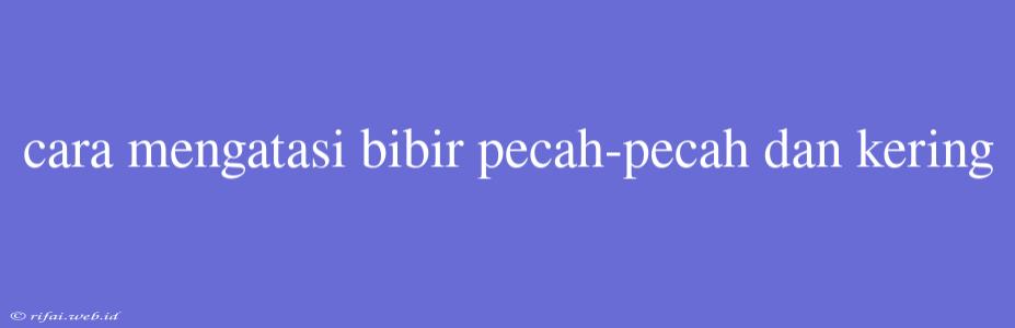 Cara Mengatasi Bibir Pecah-pecah Dan Kering