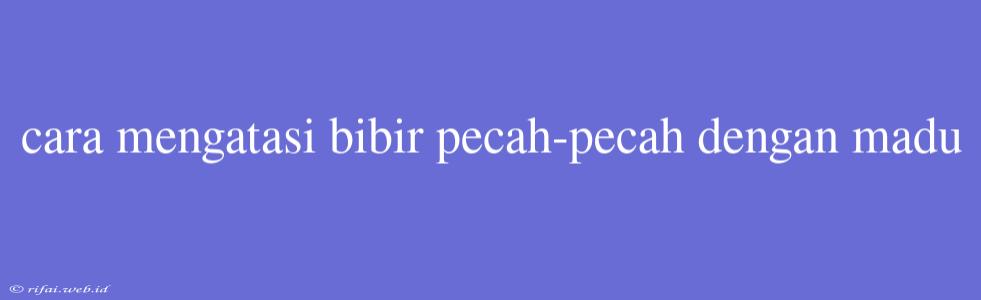 Cara Mengatasi Bibir Pecah-pecah Dengan Madu