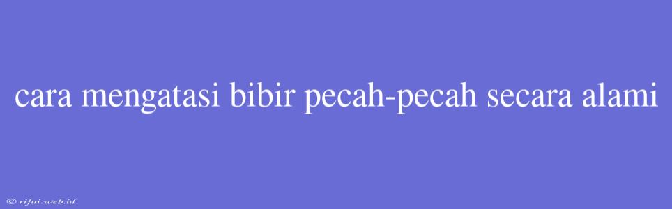 Cara Mengatasi Bibir Pecah-pecah Secara Alami