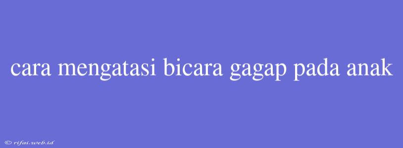 Cara Mengatasi Bicara Gagap Pada Anak