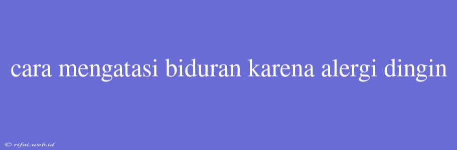 Cara Mengatasi Biduran Karena Alergi Dingin