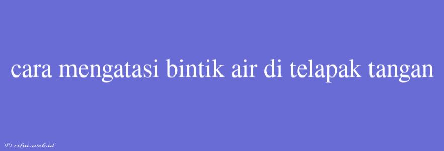 Cara Mengatasi Bintik Air Di Telapak Tangan