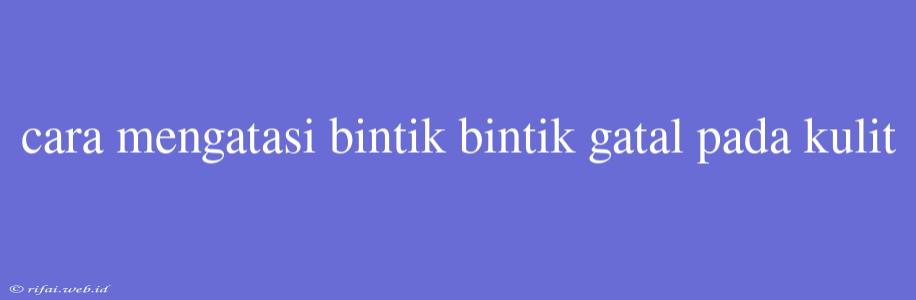 Cara Mengatasi Bintik Bintik Gatal Pada Kulit