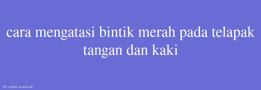 Cara Mengatasi Bintik Merah Pada Telapak Tangan Dan Kaki