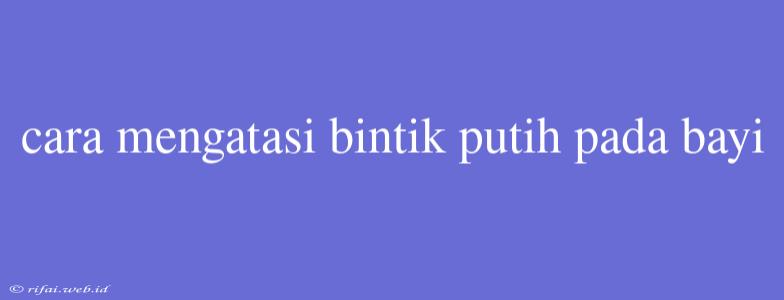 Cara Mengatasi Bintik Putih Pada Bayi