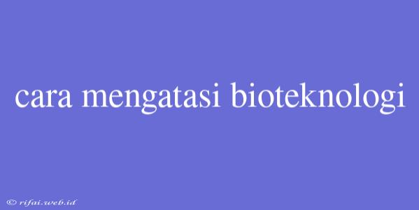 Cara Mengatasi Bioteknologi