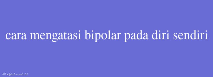 Cara Mengatasi Bipolar Pada Diri Sendiri