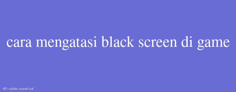 Cara Mengatasi Black Screen Di Game