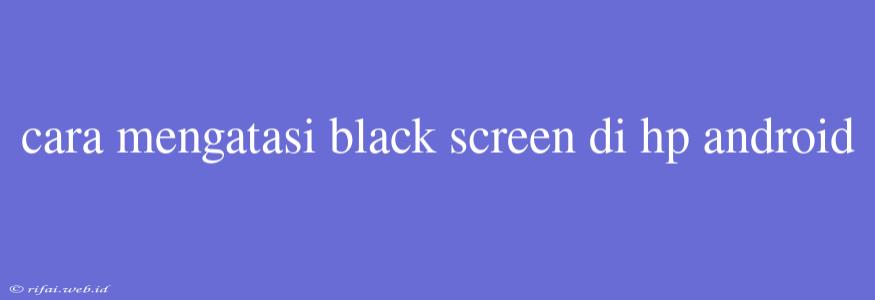 Cara Mengatasi Black Screen Di Hp Android