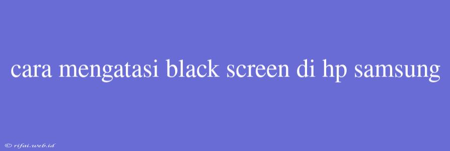 Cara Mengatasi Black Screen Di Hp Samsung