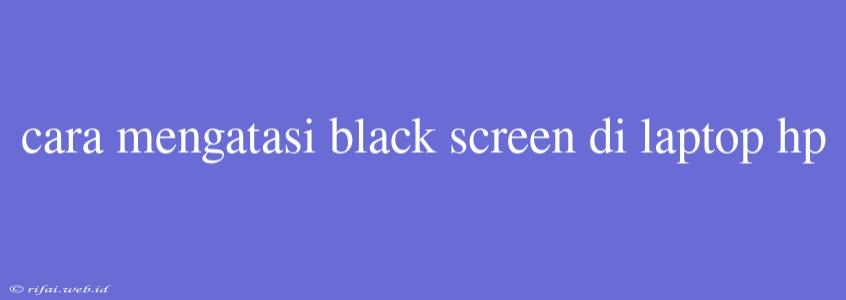 Cara Mengatasi Black Screen Di Laptop Hp