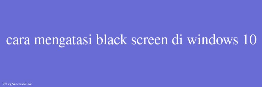 Cara Mengatasi Black Screen Di Windows 10