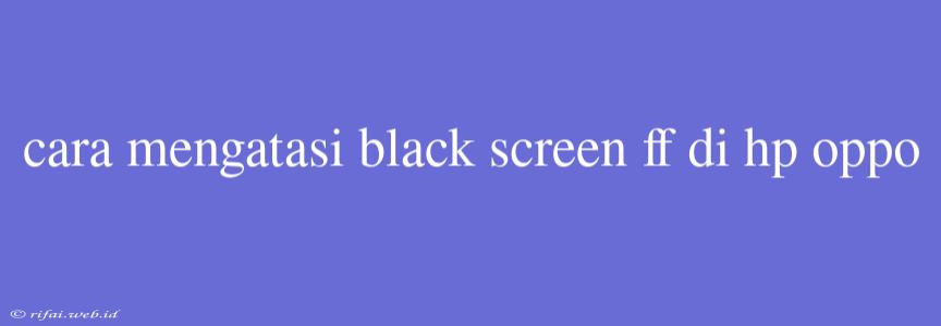 Cara Mengatasi Black Screen Ff Di Hp Oppo