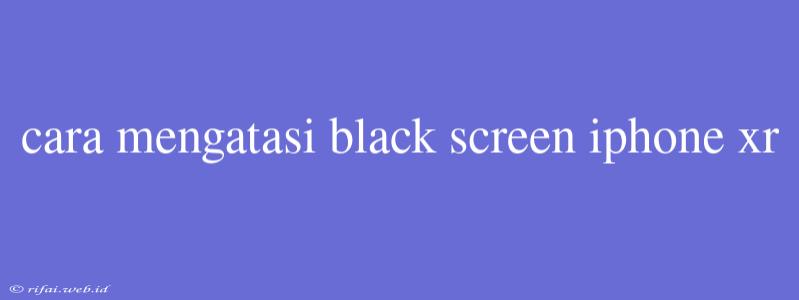 Cara Mengatasi Black Screen Iphone Xr