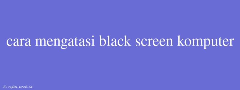 Cara Mengatasi Black Screen Komputer